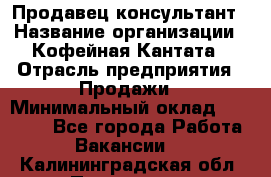 Продавец-консультант › Название организации ­ Кофейная Кантата › Отрасль предприятия ­ Продажи › Минимальный оклад ­ 65 000 - Все города Работа » Вакансии   . Калининградская обл.,Приморск г.